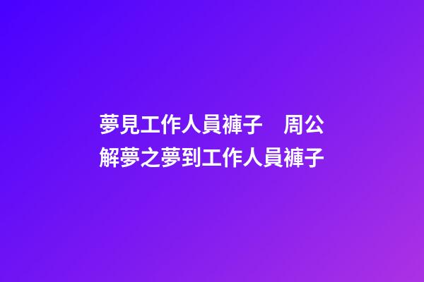 夢見工作人員褲子　周公解夢之夢到工作人員褲子
